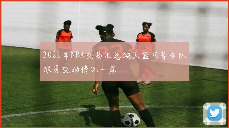 2021年NBA交易汇总湖人篮网等多队球员变动情况一览