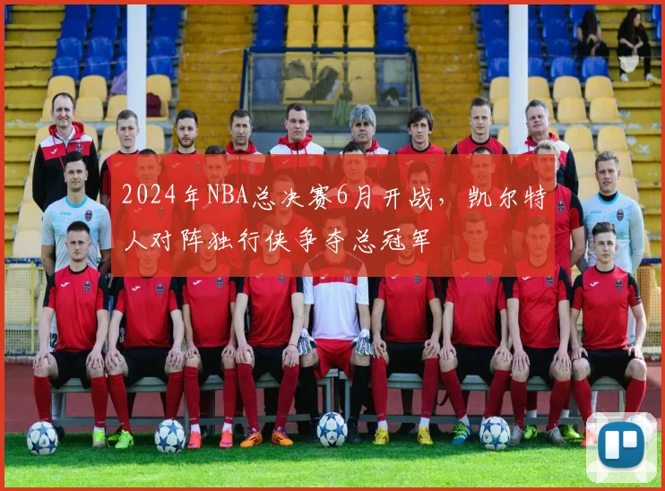 2024年NBA总决赛6月开战，凯尔特人对阵独行侠争夺总冠军
