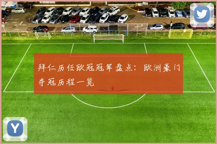 拜仁历任欧冠冠军盘点：欧洲豪门夺冠历程一览