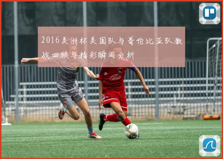 2016美洲杯美国队与哥伦比亚队激战回顾与精彩瞬间分析