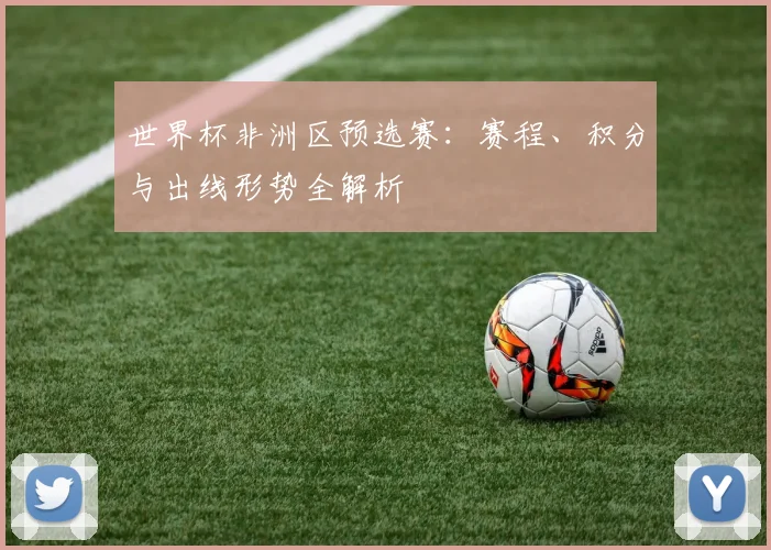 世界杯非洲区预选赛：赛程、积分与出线形势全解析