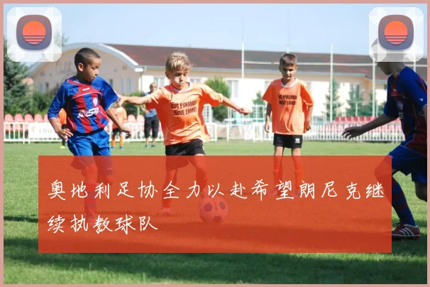 奥地利足协全力以赴希望朗尼克继续执教球队