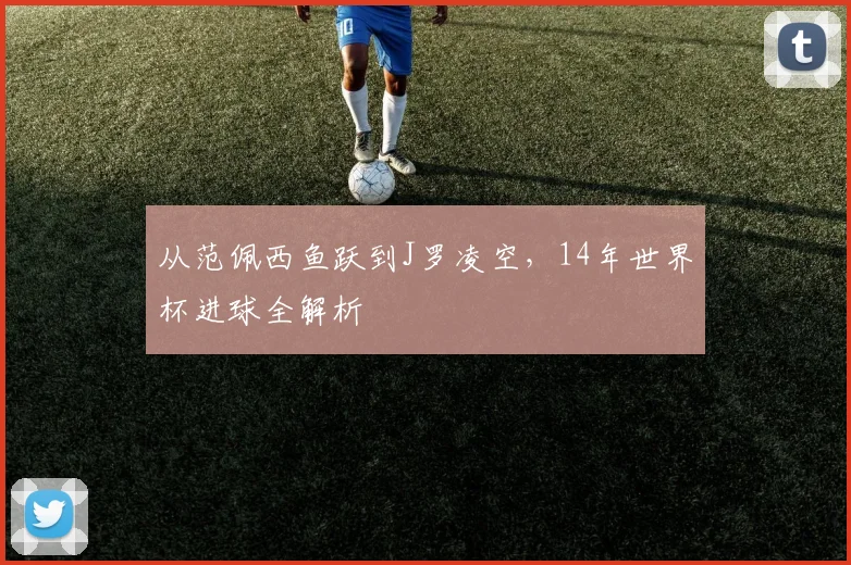 从范佩西鱼跃到J罗凌空，14年世界杯进球全解析